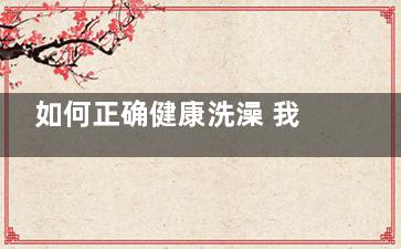 如何正确健康洗澡 我们应该这样做